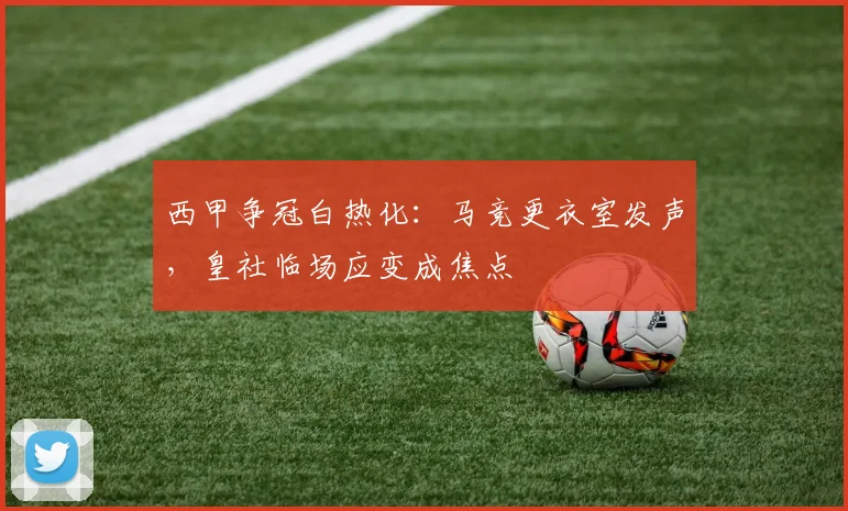 西甲争冠白热化：马竞更衣室发声，皇