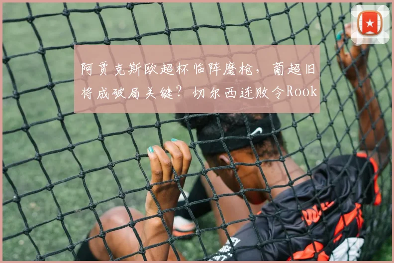 阿贾克斯欧超杯临阵磨枪,葡超旧将