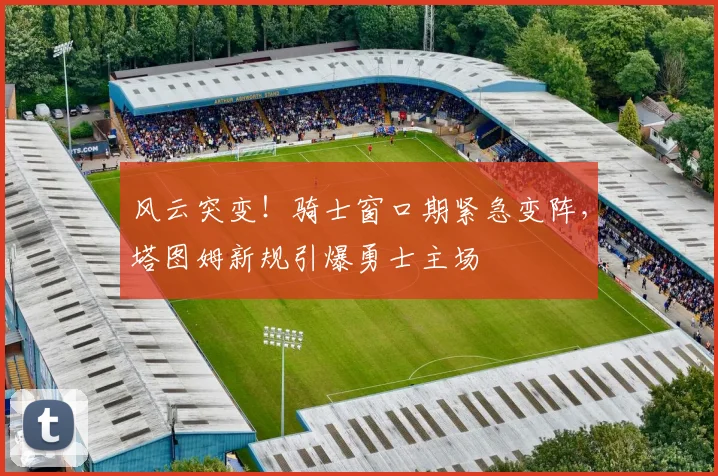 风云突变！骑士窗口期紧急变阵，塔图