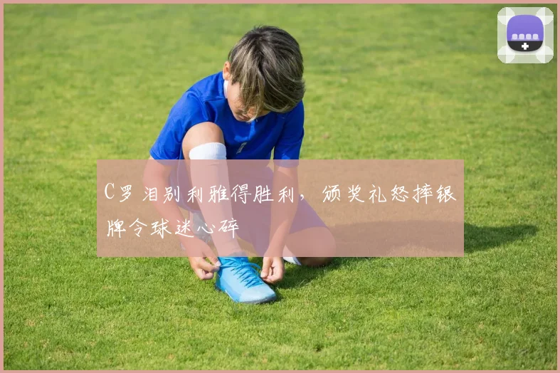 C罗泪别利雅得胜利，颁奖礼怒摔银