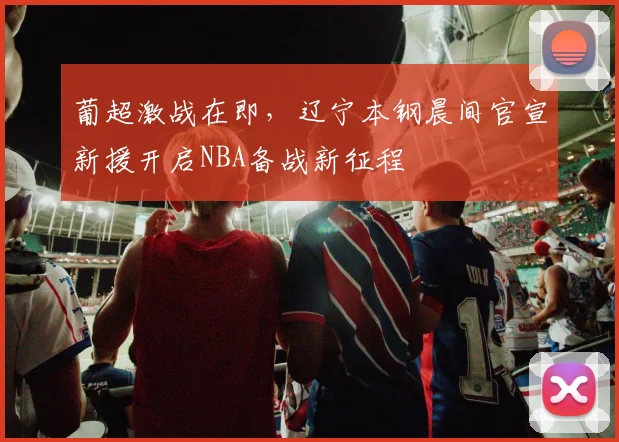 葡超激战在即,辽宁本钢晨间官宣新