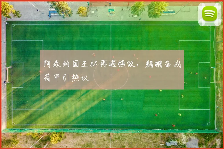 阿森纳国王杯再遇强敌,鹈鹕备战荷
