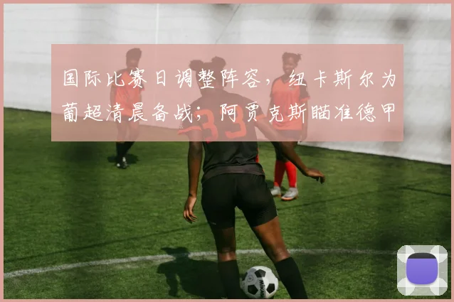国际比赛日调整阵容,纽卡斯尔为葡
