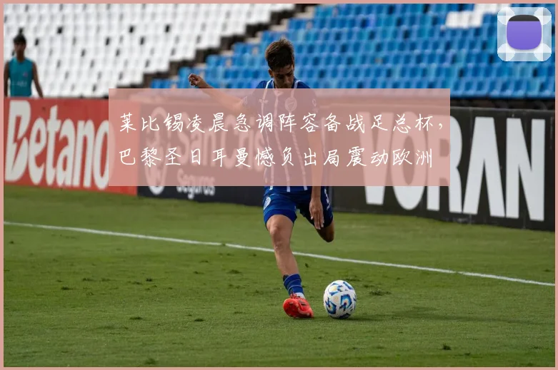莱比锡凌晨急调阵容备战足总杯，巴