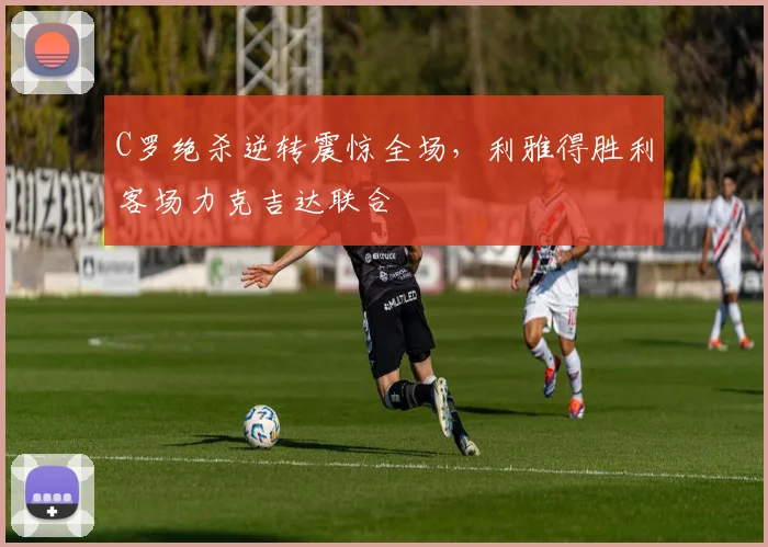 C罗绝杀逆转震惊全场，利雅得胜利