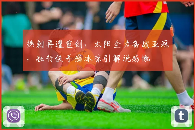 热刺再遭重创，太阳全力备战亚冠，独