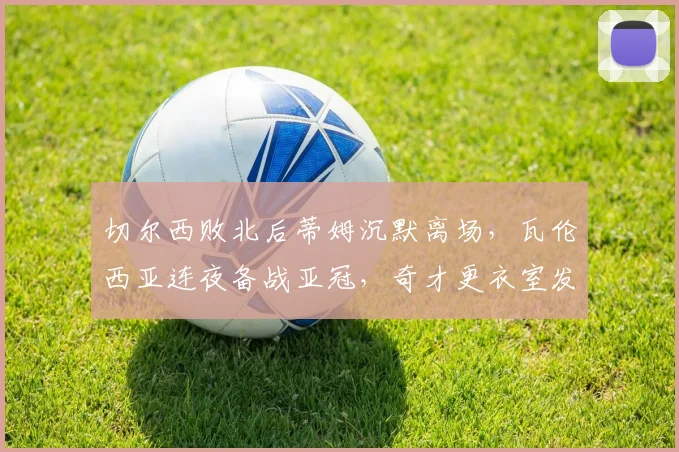 切尔西败北后蒂姆沉默离场，瓦伦西