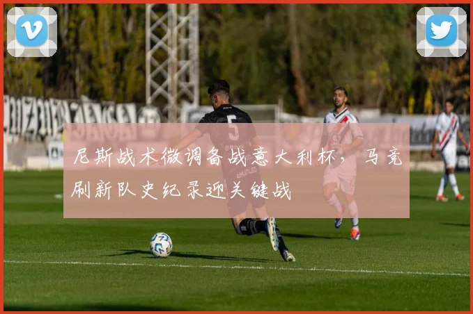 尼斯战术微调备战意大利杯，马竞刷