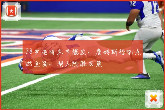 38岁老将末节爆发，詹姆斯怒吼点燃
