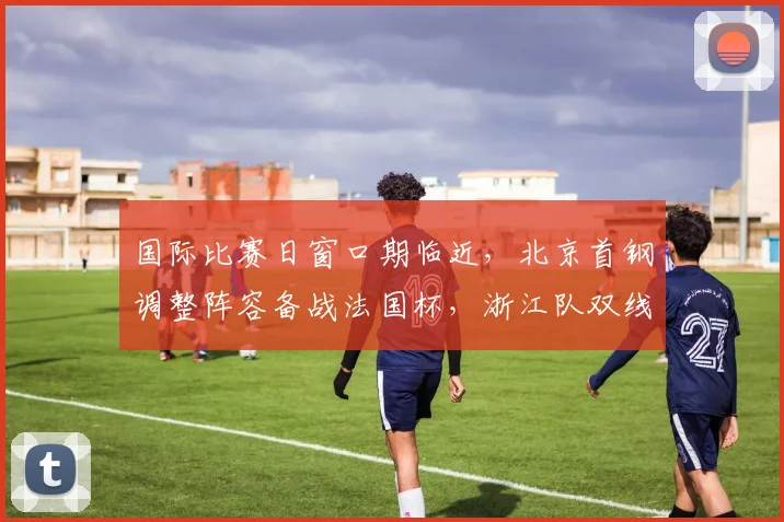 国际比赛日窗口期临近,北京首钢调