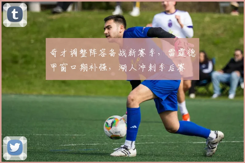 奇才调整阵容备战新赛季,雷霆德甲