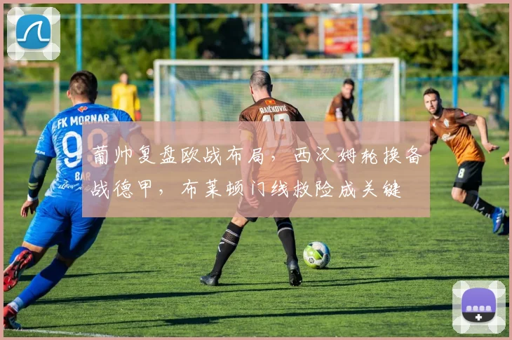 葡帅复盘欧战布局,西汉姆轮换备战