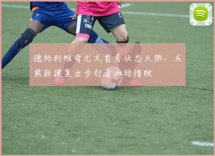德约科维奇尤文首秀状态火热，灰熊