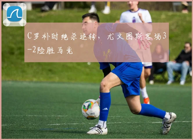 C罗补时绝杀逆转，尤文图斯客场3-2