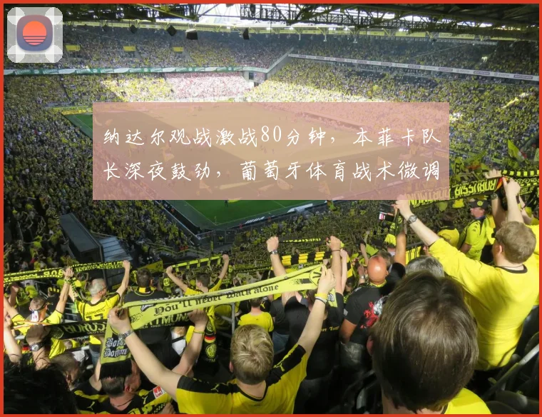 纳达尔观战激战80分钟，本菲卡队长