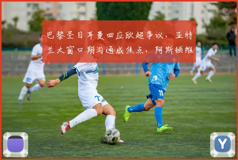巴黎圣日耳曼回应欧超争议,亚特兰